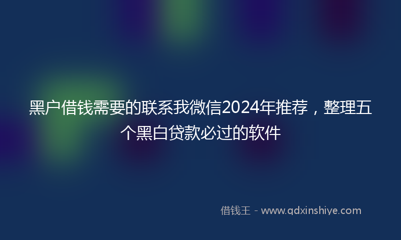 黑户借钱需要的联系我微信2024年推荐，整理五个黑白贷款必过的软件