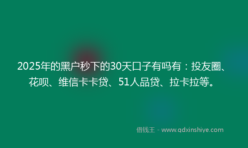 2025年的黑户秒下的30天口子有吗有：投友圈、花呗、维信卡卡贷、51人品贷、拉卡拉等。