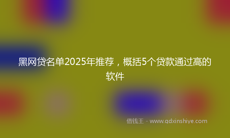黑网贷名单2025年推荐，概括5个贷款通过高的软件