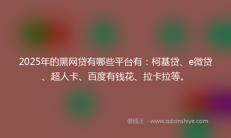 2025年的黑网贷有哪些平台有：柯基贷、e微贷、超人卡、百度有钱花、拉卡拉等。