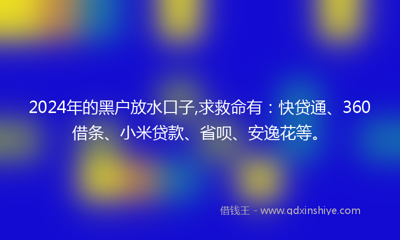 2024年的黑户放水口子,求救命有：快贷通、360借条、小米贷款、省呗、安逸花等。