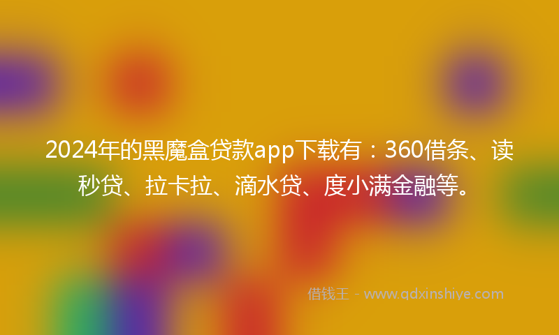 2024年的黑魔盒贷款app下载有：360借条、读秒贷、拉卡拉、滴水贷、度小满金融等。