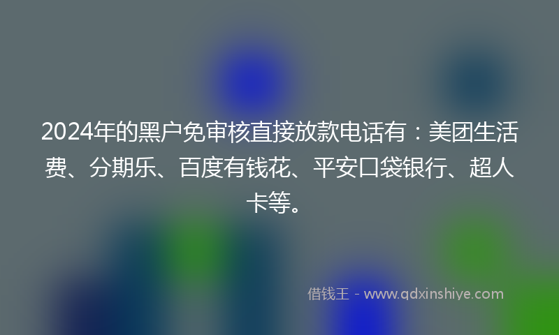 2024年的黑户免审核直接放款电话有：美团生活费、分期乐、百度有钱花、平安口袋银行、超人卡等。