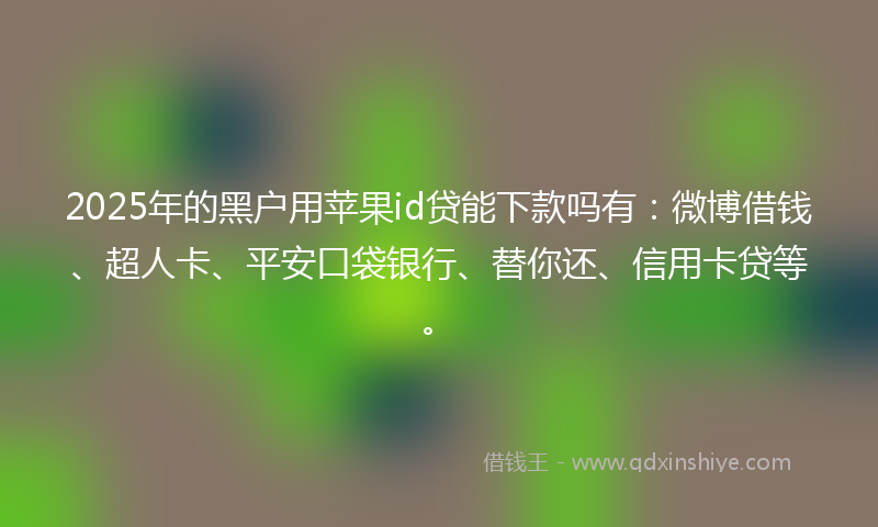 2025年的黑户用苹果id贷能下款吗有：微博借钱、超人卡、平安口袋银行、替你还、信用卡贷等。