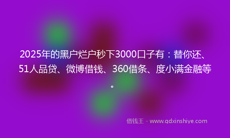 2025年的黑户烂户秒下3000口子有：替你还、51人品贷、微博借钱、360借条、度小满金融等。