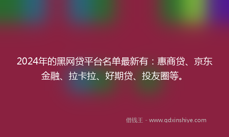 2024年的黑网贷平台名单最新有：惠商贷、京东金融、拉卡拉、好期贷、投友圈等。