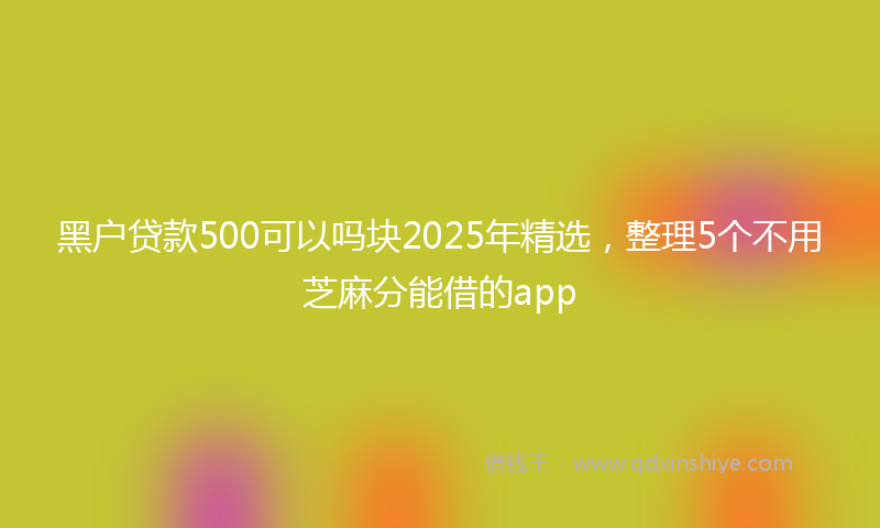 黑户贷款500可以吗块2025年精选，整理5个不用芝麻分能借的app