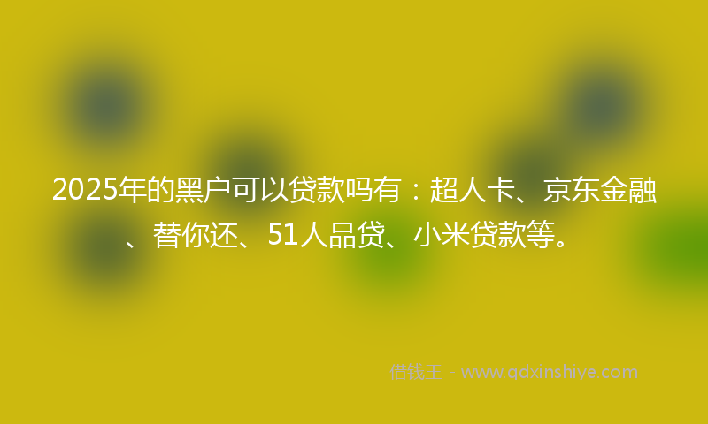 2025年的黑户可以贷款吗有：超人卡、京东金融、替你还、51人品贷、小米贷款等。