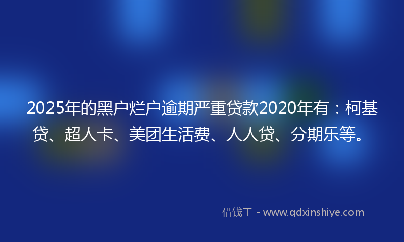 2025年的黑户烂户逾期严重贷款2020年有：柯基贷、超人卡、美团生活费、人人贷、分期乐等。