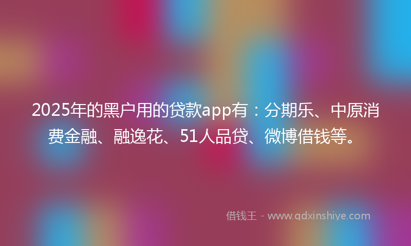 2025年的黑户用的贷款app有：分期乐、中原消费金融、融逸花、51人品贷、微博借钱等。
