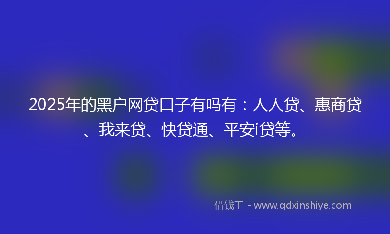 2025年的黑户网贷口子有吗有：人人贷、惠商贷、我来贷、快贷通、平安i贷等。