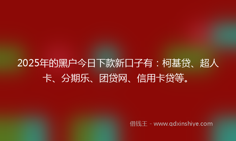 2025年的黑户今日下款新口子有：柯基贷、超人卡、分期乐、团贷网、信用卡贷等。
