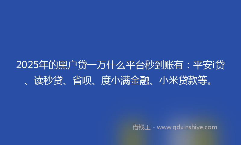2025年的黑户贷一万什么平台秒到账有：平安i贷、读秒贷、省呗、度小满金融、小米贷款等。