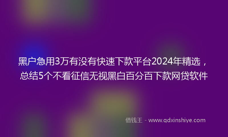 黑户急用3万有没有快速下款平台2024年精选,总结5个不看征信无视黑白百分百下款网贷软件