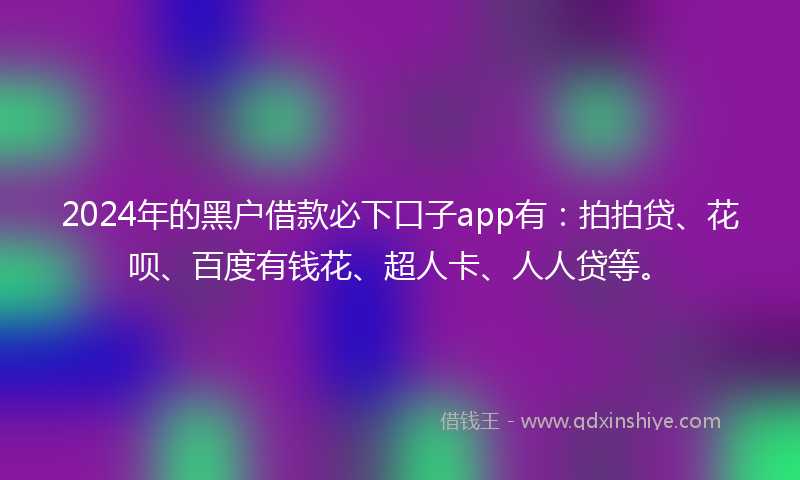 2024年的黑户借款必下口子app有：拍拍贷、花呗、百度有钱花、超人卡、人人贷等。