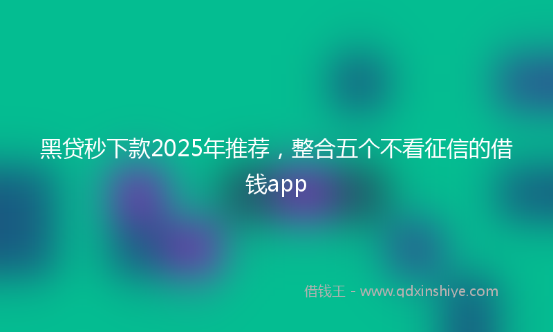 黑贷秒下款2025年推荐，整合五个不看征信的借钱app