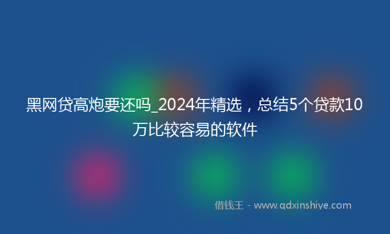 黑网贷高炮要还吗_2024年精选，总结5个贷款10万比较容易的软件