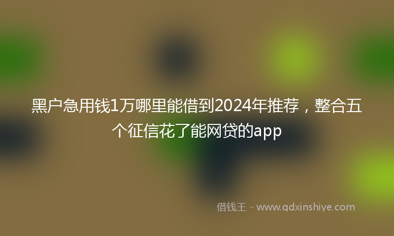 黑户急用钱1万哪里能借到2024年推荐，整合五个征信花了能网贷的app