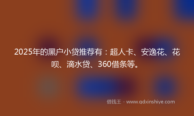 2025年的黑户小贷推荐有：超人卡、安逸花、花呗、滴水贷、360借条等。