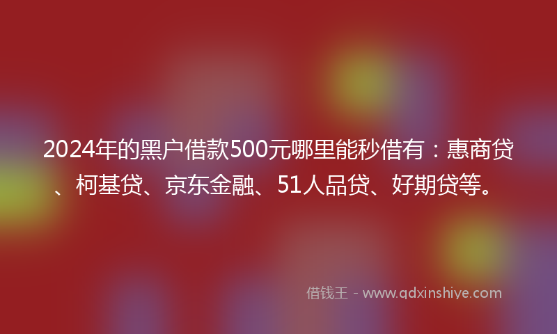 2024年的黑户借款500元哪里能秒借有：惠商贷、柯基贷、京东金融、51人品贷、好期贷等。