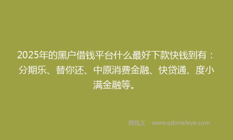2025年的黑户借钱平台什么最好下款快钱到有：分期乐、替你还、中原消费金融、快贷通、度小满金融等。