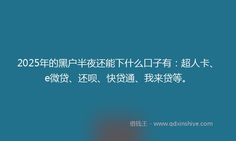 2025年的黑户半夜还能下什么口子有：超人卡、e微贷、还呗、快贷通、我来贷等。