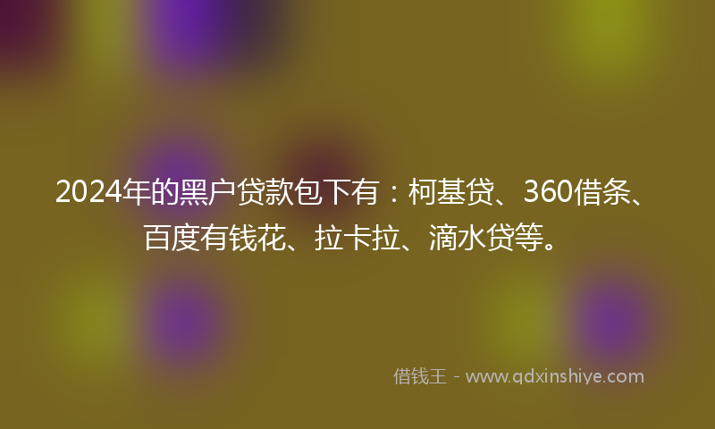 2024年的黑户贷款包下有：柯基贷、360借条、百度有钱花、拉卡拉、滴水贷等。