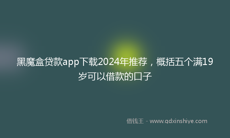 黑魔盒贷款app下载2024年推荐，概括五个满19岁可以借款的口子
