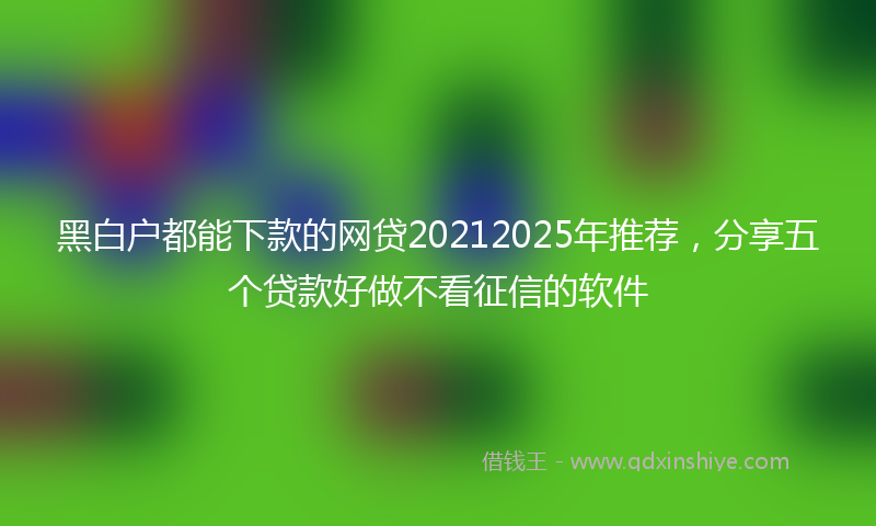 黑白户都能下款的网贷20212025年推荐，分享五个贷款好做不看征信的软件