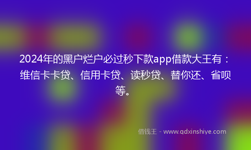 2024年的黑户烂户必过秒下款app借款大王有：维信卡卡贷、信用卡贷、读秒贷、替你还、省呗等。