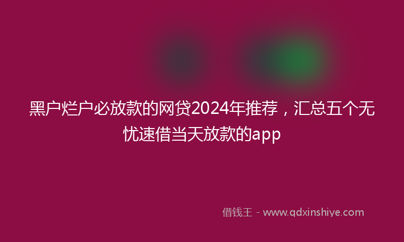 黑户烂户必放款的网贷2024年推荐，汇总五个无忧速借当天放款的app