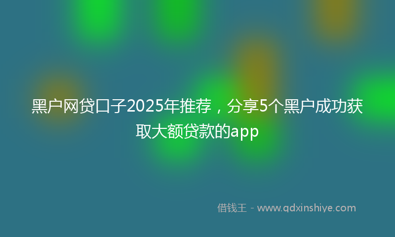 黑户网贷口子2025年推荐，分享5个黑户成功获取大额贷款的app