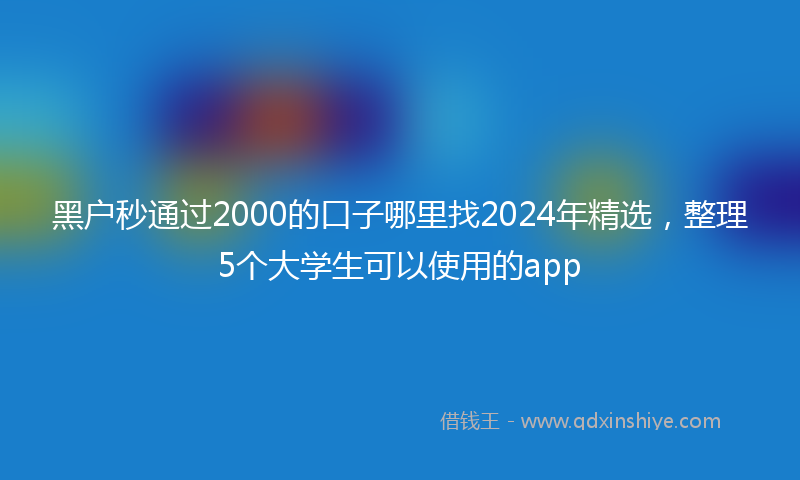 黑户秒通过2000的口子哪里找2024年精选，整理5个大学生可以使用的app