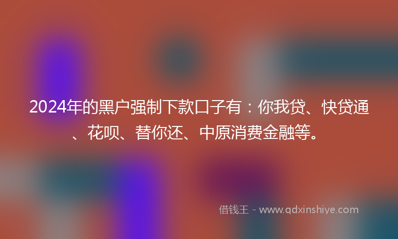 2024年的黑户强制下款口子有：你我贷、快贷通、花呗、替你还、中原消费金融等。