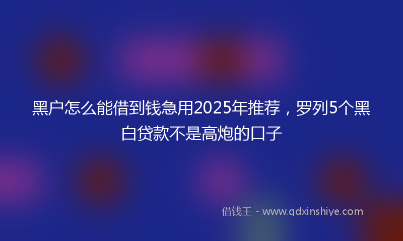 黑户怎么能借到钱急用2025年推荐，罗列5个黑白贷款不是高炮的口子