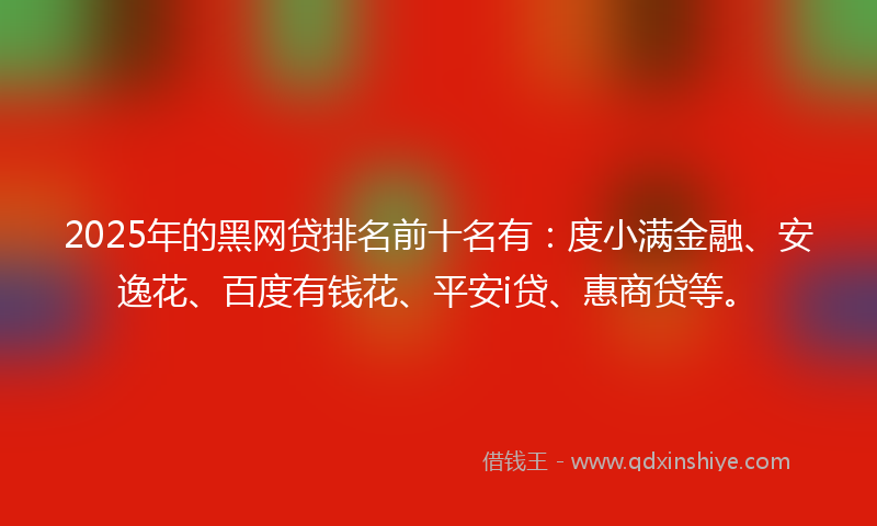 2025年的黑网贷排名前十名有：度小满金融、安逸花、百度有钱花、平安i贷、惠商贷等。