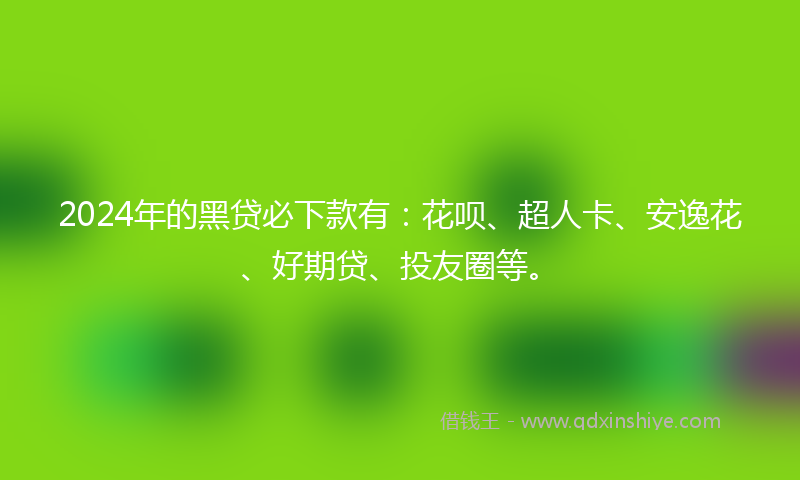 2024年的黑贷必下款有：花呗、超人卡、安逸花、好期贷、投友圈等。