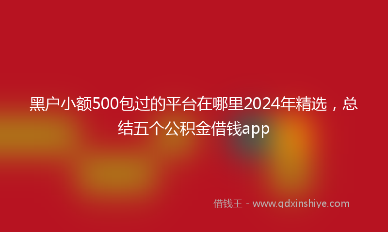 黑户小额500包过的平台在哪里2024年精选，总结五个公积金借钱app