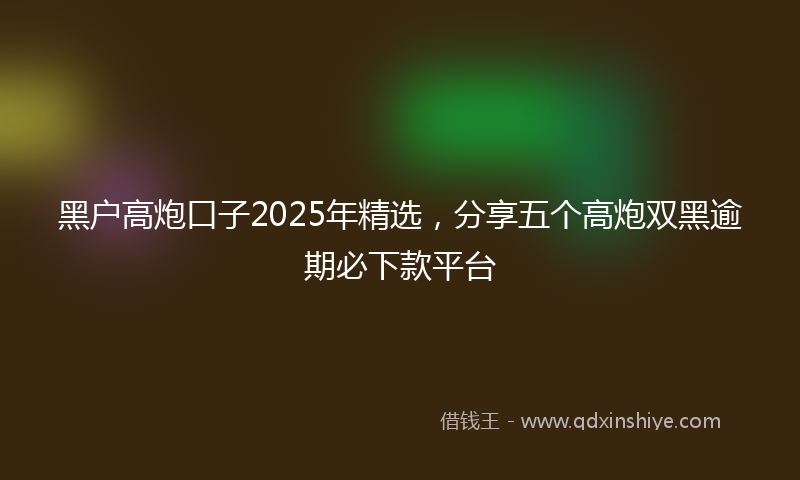 黑户高炮口子2025年精选，分享五个高炮双黑逾期必下款平台