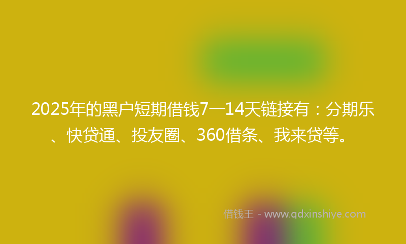2025年的黑户短期借钱7一14天链接有：分期乐、快贷通、投友圈、360借条、我来贷等。