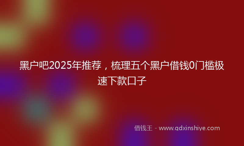黑户吧2025年推荐，梳理五个黑户借钱0门槛极速下款口子