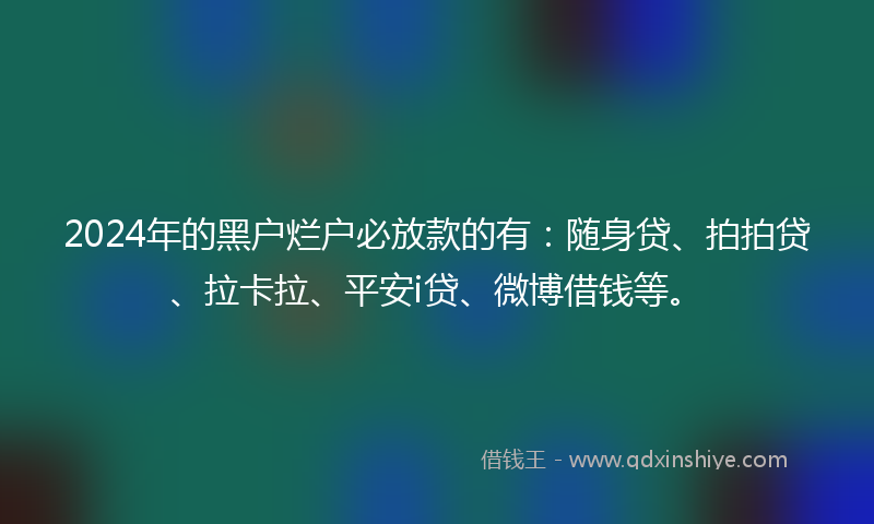 2024年的黑户烂户必放款的有：随身贷、拍拍贷、拉卡拉、平安i贷、微博借钱等。