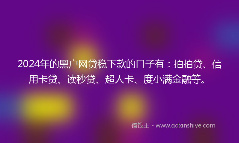 2024年的黑户网贷稳下款的口子有：拍拍贷、信用卡贷、读秒贷、超人卡、度小满金融等。