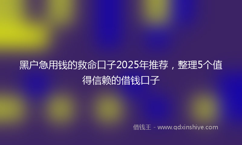 黑户急用钱的救命口子2025年推荐，整理5个值得信赖的借钱口子