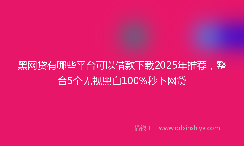 黑网贷有哪些平台可以借款下载2025年推荐，整合5个无视黑白100%秒下网贷