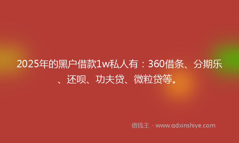 2025年的黑户借款1w私人有：360借条、分期乐、还呗、功夫贷、微粒贷等。