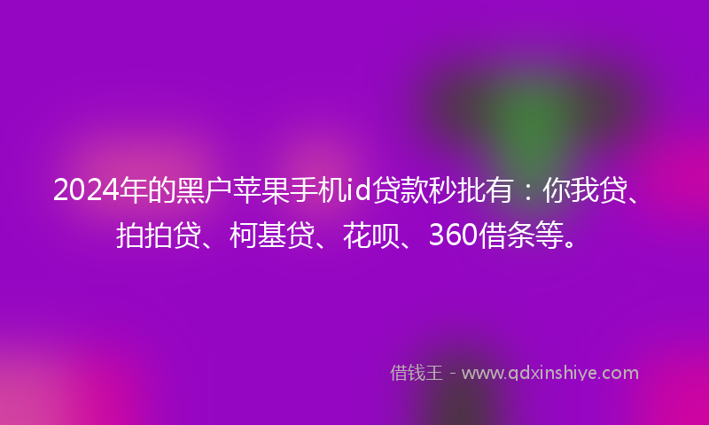 2024年的黑户苹果手机id贷款秒批有：你我贷、拍拍贷、柯基贷、花呗、360借条等。
