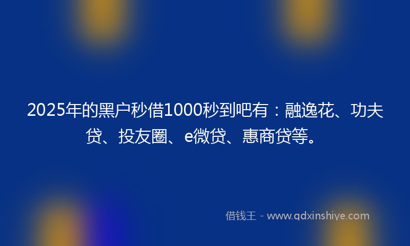 2025年的黑户秒借1000秒到吧有：融逸花、功夫贷、投友圈、e微贷、惠商贷等。