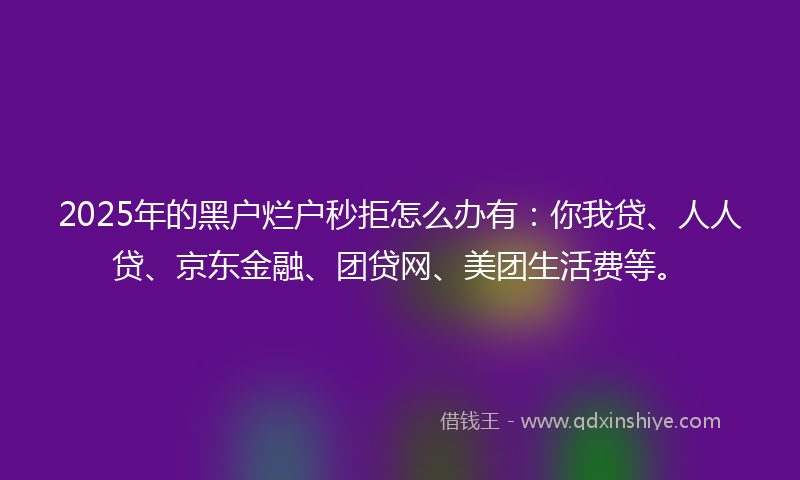 2025年的黑户烂户秒拒怎么办有：你我贷、人人贷、京东金融、团贷网、美团生活费等。