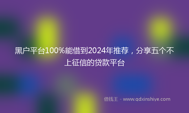 黑户平台100%能借到2024年推荐，分享五个不上征信的贷款平台